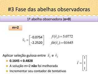 #3 Fase das abelhas observadoras
Aplicar seleção gulosa entre e
0.1645 < 0.4828
A solução m=2 não foi melhorada
Incrementar seu contador de tentativas











1
1
1
t

2v

2x

m=2
16450)( 2 .vfit 

0772.5)( 2 vf








2.2520-
0.0754-
2v

1ª abelha observadora (o=0)
 