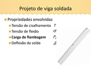 Propriedades envolvidas
Tensão de cisalhamento
Tensão de flexão
Carga de flambagem
Deflexão da solda
Projeto de viga soldada


CP

 