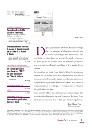 Ouvrages d’art N° 42 mars 2003 1
SOMMAIRE
OUVRAGES MARQUANTS
Second pont sur le Rhin
au sud de Strasbourg
La grande travée au-dessus
du fleuve est achevée
ALAIN DEMARE, GUY TREFFOT,
BERNARD TEUTSCH, EMMANUEL BOUCHON,
DANIEL LEFAUCHEUR, FLORENCE PERO
☛ P. 2
Une structure mixte innovante :
le viaduc de franchissement
de la vallée de la Marne
à Meaux
MICHEL PLACIDI, JEAN-PIERRE COMMUN,
DANIEL LECOINTRE, JÉRÔME PETITJEAN,
OLIVIER BERTHELOT, JEAN-YVES SABLON
☛ P. 13
TECHNIQUES PARTICULIÈRES
Un câblage particulier
pour l'ouvrage "OALE"
du futur échangeur
du Palays à Toulouse
PIERRE BARRAS
☛ P. 22
INFORMATIONS BRÈVES
☛ P. 26
STAGES
☛ P. 27
LE KIOSQUE DU SETRA
Les dernières publications
Ouvrages d'Art
☛ P. 28
ÉDITORIAL
D
epuis quatorze ans, le bulletin de liaison ouvrages
d'art est un espace d'information ouvert à tous
les acteurs des ouvrages d'art du ministère. Il est
resté fidèle à sa raison d'être par la variété des articles et le conte-
nu précis qui en ont fait une revue très appréciée. Je remercie
tous ceux qui contribuent à sa richesse et à la qualité de son
contenu.
Ce journal est un objet vivant dont je félicite les animateurs.
Aujourd'hui, en restant fidèle à ses objectifs et en poursuivant
son mouvement, le journal revêt une nouvelle présentation pour
intégrer la charte graphique du ministère, porter les couleurs du
réseau scientifique et technique, et s'intégrer dans la collection
des publications du Setra.
Cette nouvelle édition du bulletin de liaison des ouvrages d'art
prend ainsi sa place parmi une série de moyens d'échange desti-
nés à ceux qui œuvrent dans ce domaine. Nous en reparlerons.
Jean-Claude Pauc
Directeur du Setra
Directeur de la publication : Jean-Claude Pauc. Comité de rédaction : Hélène Abel-Michel, Emmanuel Bouchon, Angel-Luis Millan (Setra). Pierre Paillusseau
(CETE du Sud-Ouest), Ferry Tavakoli (CETE de Lyon), Jean-Christophe Carles (CETE Méditerranée). Michel Boileau (DDE 31). Bruno Godard (LCPC). Claude Bois
(Misoa). Coordination : Jocelyne Jacob (Setra-Ctoa). Tél : 01 46 11 32 79 / Fax : 01 46 11 34 74, - Jacqueline Thirion (Setra-Eac).Tél : 01 46 11 34 82. Réalisation :
ici design. Tél : 01 43 36 15 52. Impression : Caractère. 2, rue Monge - BP 224 15002 Aurillac Cedex ISSN : 1266-166X - © Setra - 2003
Bulletin du Centre
des Techniques d’Ouvrages d’Art
 
