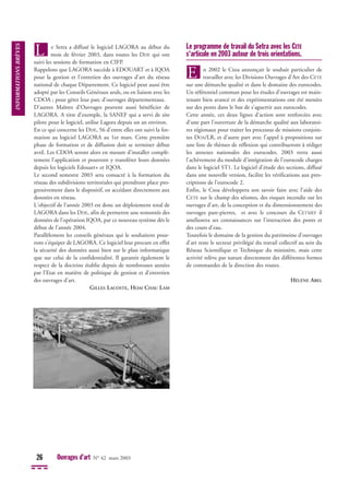 e Setra a diffusé le logiciel LAGORA au début du
mois de février 2003, dans toutes les DDE qui ont
suivi les sessions de formation en CIFP.
Rappelons que LAGORA succède à EDOUART et à IQOA
pour la gestion et l'entretien des ouvrages d'art du réseau
national de chaque Département. Ce logiciel peut aussi être
adopté par les Conseils Généraux seuls, ou en liaison avec les
CDOA ; pour gérer leur parc d'ouvrages départementaux.
D'autres Maîtres d'Ouvrages peuvent aussi bénéficier de
LAGORA. A titre d'exemple, la SANEF qui a servi de site
pilote pour le logiciel, utilise Lagora depuis un an environ.
En ce qui concerne les DDE, 56 d'entre elles ont suivi la for-
mation au logiciel LAGORA au 1er mars. Cette première
phase de formation et de diffusion doit se terminer début
avril. Les CDOA seront alors en mesure d'installer complè-
tement l'application et pourront y transférer leurs données
depuis les logiciels Edouart+ et IQOA.
Le second semestre 2003 sera consacré à la formation du
réseau des subdivisions territoriales qui prendront place pro-
gressivement dans le dispositif, en accédant directement aux
données en réseau.
L'objectif de l'année 2003 est donc un déploiement total de
LAGORA dans les DDE, afin de permettre une remontée des
données de l'opération IQOA, par ce nouveau système dés le
début de l'année 2004.
Parallèlement les conseils généraux qui le souhaitent pour-
ront s'équiper de LAGORA. Ce logiciel leur procure en effet
la sécurité des données aussi bien sur le plan informatique
que sur celui de la confidentialité. Il garantit également le
respect de la doctrine établie depuis de nombreuses années
par l'Etat en matière de politique de gestion et d'entretien
des ouvrages d'art.
GILLES LACOSTE, HOAI CHAU LAM
Le programme de travail du Setra avec les CETE
s'articule en 2003 autour de trois orientations.
n 2002 le Ctoa annonçait le souhait particulier de
travailler avec les Divisions Ouvrages d'Art des CETE
sur une démarche qualité et dans le domaine des eurocodes.
Un référentiel commun pour les études d'ouvrages est main-
tenant bien avancé et des expérimentations ont été menées
sur des ponts dans le but de s'aguerrir aux eurocodes.
Cette année, ces deux lignes d'action sont renforcées avec
d'une part l'ouverture de la démarche qualité aux laboratoi-
res régionaux pour traiter les processus de missions conjoin-
tes DOA/LR, et d'autre part avec l'appel à propositions sur
une liste de thèmes de réflexion qui contribueront à rédiger
les annexes nationales des eurocodes. 2003 verra aussi
l'achèvement du module d'intégration de l'eurocode charges
dans le logiciel ST1. Le logiciel d'étude des sections, diffusé
dans une nouvelle version, facilite les vérifications aux pres-
criptions de l'eurocode 2.
Enfin, le Ctoa développera son savoir faire avec l'aide des
CETE sur le champ des séismes, des risques incendie sur les
ouvrages d'art, de la conception et du dimensionnement des
ouvrages pare-pierres, et avec le concours du CETMEF il
améliorera ses connaissances sur l'interaction des ponts et
des cours d'eau.
Toutefois le domaine de la gestion du patrimoine d'ouvrages
d'art reste le secteur privilégié du travail collectif au sein du
Réseau Scientifique et Technique du ministère, mais cette
activité relève par nature directement des différentes formes
de commandes de la direction des routes.
HÉLÈNE ABEL
E
L
INFORMATIONS
BRÈVES
26 Ouvrages d’art N° 42 mars 2003
 