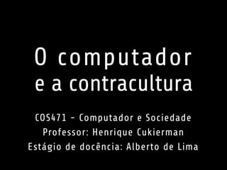 O computador
e a contracultura
COS471 - Computador e Sociedade
Professor: Henrique Cukierman
Estágio de docência: Alberto de Lima
 