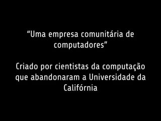 “Uma empresa comunitária de
computadores”
Criado por cientistas da computação
que abandonaram a Universidade da
Califórnia
 