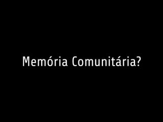 Memória Comunitária?
 