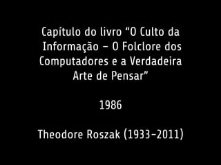 Capítulo do livro “O Culto da
Informação – O Folclore dos
Computadores e a Verdadeira
Arte de Pensar”
1986
Theodore Roszak...