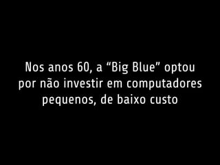 Nos anos 60, a “Big Blue” optou
por não investir em computadores
pequenos, de baixo custo
 