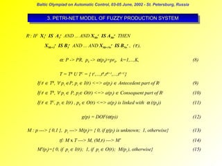 Baltic Olympiad on Automatic Control, 03-05 June, 2002 - St. Petersburg, Russia

3. PETRI-NET MODEL OF FUZZY PRODUCTION SYSTEM
3. PETRI-NET MODEL OF FUZZY PRODUCTION SYSTEM
Rr: IF X1r IS A1r AND ... AND XMrr IS AMrr THEN
XMr+1r IS B1r AND ... AND XMr+Nrr IS BNrr , (τr),

α: P -> PR, pk -> α(pk)=prk, k=1,...,K,

(8)

T = TR U TC = { t1,...,tR,tR+1,...,tR+C}
If tj ∈ TR, ∀ pi ∈P, pi ∈ I(tj) <=> a(pi) ∈ Antecedent part of Rj

(9)

If tj ∈ TR, ∀ pi ∈ P, pi∈ O(tj) <=> a(pi) ∈ Consequent part of Rj

(10)

If tj ∈ TC, pi ∈ I(tj) , pk ∈ O(tj) <=> a(pi) is linked with α ((pk))

(11)

g(p) = DOF(α(p))

(12)

M : p ---> { 0,1 }, pi ---> M(pi)= { 0, if g(pi) is unknown; 1, otherwise}
tf: M x T ---> M, (M,tj) ---> M'
M'(pi)={ 0, if pi ∈ I(tj); 1, if pi ∈ O(tj); M(pi ), otherwise}

(13)
(14)
(15)

 