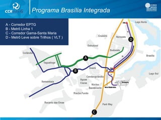 A - Corredor EPTG
B - Metrô Linha 1
C - Corredor Gama-Santa Maria
D - Metrô Leve sobre Trilhos ( VLT )
Programa Brasília Integrada
 