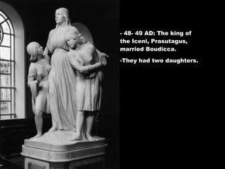 - 48- 49 AD: The king of the Iceni, Prasutagus, married Boudicca. -They had two daughters. 