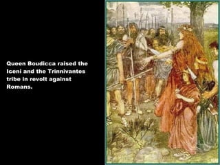 Queen Boudicca raised the Iceni and the Trinnivantes tribe in revolt against Romans. 