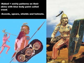 -Naked + swirly patterns on their skins with blue body paint called  woad . -Swords, spears, shields and helmets. 
