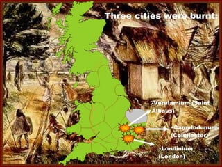 Three cities were burnt: Camulodunum (Colchester) Londinium (London) -Verulamium (Saint Albaus) 