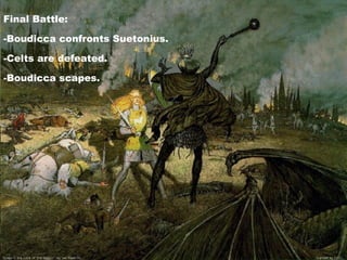 Final Battle: -Boudicca confronts Suetonius. -Celts are defeated. -Boudicca scapes. 