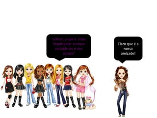 Letícia, o que é mais
importante: a nossa     Claro que é a
 amizade ou o seu           nossa
       estojo?            amizade!
 