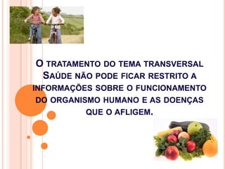O TRATAMENTO DO TEMA TRANSVERSAL
 SAÚDE NÃO PODE FICAR RESTRITO A
INFORMAÇÕES SOBRE O FUNCIONAMENTO
DO ORGANISMO HUMANO E AS DOENÇAS
          QUE O AFLIGEM.
 