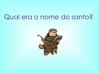 Qual era o nome do santo?  