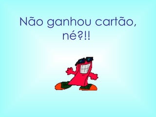 Não ganhou cartão, né?!!   