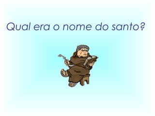 Qual era o nome do santo?
 