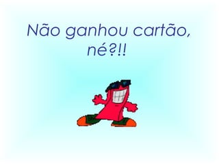 Não ganhou cartão,
      né?!!
 