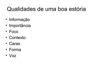 Qualidades de uma boa estória
•   Informação
•   Importância
•   Foco
•   Contexto
•   Caras
•   Forma
•   Voz
 