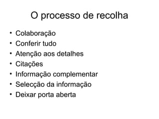 O processo de recolha
•   Colaboração
•   Conferir tudo
•   Atenção aos detalhes
•   Citações
•   Informação complementar
•   Selecção da informação
•   Deixar porta aberta
 