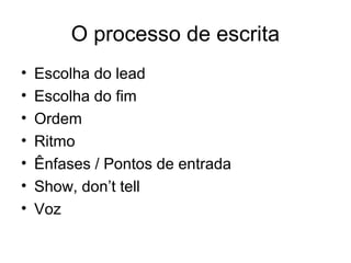 O processo de escrita
•   Escolha do lead
•   Escolha do fim
•   Ordem
•   Ritmo
•   Ênfases / Pontos de entrada
•   Show, don’t tell
•   Voz
 