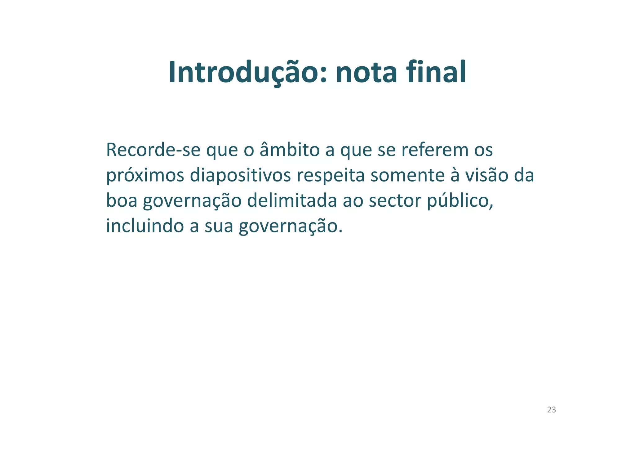 Introdução: nota final
Recorde-se que o âmbito a que se referem os
próximos diapositivos respeita somente à visão da
boa governação delimitada ao sector público,
incluindo a sua governação.
23
 