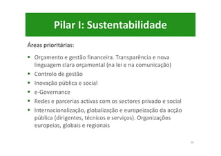 Pilar I: Sustentabilidade
Áreas prioritárias:
Orçamento e gestão financeira. Transparência e nova
linguagem clara orçamental (na lei e na comunicação)
Controlo de gestão
Inovação pública e social
e-Governance
Redes e parcerias activas com os sectores privado e social
Internacionalização, globalização e europeização da acção
pública (dirigentes, técnicos e serviços). Organizações
europeias, globais e regionais
58
 