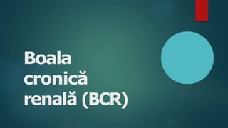Boala
cronică
renală (BCR)
 
