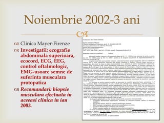 Noiembrie 2002-3 aniClinica Mayer-FirenzeInvestigatii: ecografieabdominalasuperioara, ecocord, ECG, EEG, control oftalmologic, EMG-usoaresemne de suferintamuscularaprotopaticaRecomandari: biopsiemuscularaefectuata in aceeasiclinica in ian 2003.