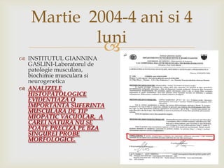 Martie  2004-4 anisi 4 luniINSTITUTUL GIANNINA GASLINI-Laboratorul de patologiemusculara, biochimiemuscularasineurogeneticaANALIZELE HISTOPATOLOGICE EVIDENTIAZA O IMPORTANTA SUFERINTA MUSCULARA DE TIP MIOPATIC VACUOLAR,  A CAREI NATURA NU SE POATE PRECIZA PE BZA SINGUREI PROBE MORFOLOGICE.