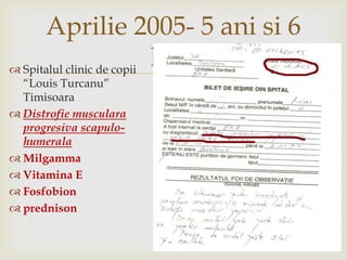 Aprilie 2005- 5 anisi 6 luniSpitalul clinic de copii “Louis Turcanu” TimisoaraDistrofiemuscularaprogresivascapulo-humeralaMilgammaVitamina EFosfobionprednison
