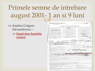 2 hepatitaacuta de etiologienecunoscutaPrimele semne de intrebare august 2001- 1 an si 9luniAnalize GrigoreAlexandrescu –Suspiciunehepatitacronica