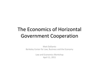 The Economics of Horizontal 
 Government Cooperation
                     Matt DalSanto
   Berkeley Center for Law, Business and the Economy

             Law and Economics Workshop
                    April 11, 2011
 