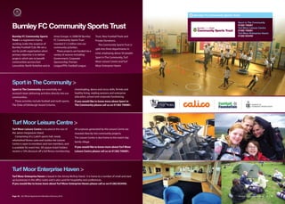Burnley FC Community Sports Trust

                                                                                                                                                     Sport in The Community

Burnley FC Community Sports Trust                                                                                                                    01282 700081
                                                                                                                                                     Turf Moor Leisure Centre
                                                                                                                                                     01282 700081
                                                                                                                                                     Turf Moor Enterprise Haven
Burnley FC Community Sports                 times Europe. In 2008/09 Burnley      Trust, New Football Pools and                                      01282 833450
Trust is a registered charity               FC Community Sports Trust             Private Donations.
working under the auspices of               invested £1.3 million into our           The Community Sports Trust is
Burnley Football Club. We are a             community activities.
                                                                                  split into three departments in
not for profit organisation who’s              These projects are funded via a
                                                                                  total, employing about 50 people:
primary objective is to deliver             variety of sources including;
projects which aim to benefit               Government, Corporate                 Sport in The Community, Turf
communities accross East                    Sponsorship, Premier                  Moor Leisure Centre and Turf
Lancashire, North Yorkshire and at          League/PFA, Football League           Moor Enterprise Haven.




Sport in The Community >
Sport in The Community are essentially our                     cheerleading, dance and circus skills, fit-kids and
outreach team delivering activities directly into our          healthy living, reading sessions and enterprise
communities.                                                   education, school and corporate fundraising.
  These activities include football and multi-sports,          If you would like to know more about Sport in
The Duke of Edinburgh Award Scheme,                            The Community please call us on 01282 700081.




Turf Moor Leisure Centre >
Turf Moor Leisure Centre is located at the rear of             All surpluses generated by the Leisure Centre are
the James Hargreaves Stand.                                    invested directly into community projects.
   Comprising of a 2 pitch sports hall, newly                  The Leisure Centre is also home to the match day
refurbished fitness suite and studios the Leisure
                                                               family village.
Centre is open to members and non-members, and
is available for event hire. All season ticket holders         If you would like to know more about Turf Moor
receive a 10% discount oﬀ a full fitness membership.           Leisure Centre please call us on 01282 700081.




Turf Moor Enterprise Haven >
Turf Moor Enterprise Haven is based in the Jimmy McIlroy Stand. It is home to a number of small and start
up businesses in the oﬃce suites and is also used for hospitality and conferences.
If you would like to know more about Turf Moor Enterprise Haven please call us on 01282 833450.



Page 18 | By Oﬃcial Appointment Members Directory 2010                                                                                                Burnley FC Community Sports Trust | 19
 