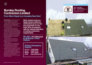 Burnley Rooﬁng Contractors Ltd


                                                                                                             Tel/Fax: 01282 832646
                                                                                                             Email: dolman@fsmail.net
                                                                                                             Web:     www.burnley-rooﬁng.co.uk

Burnley Rooﬁng                                                                                               Unit 41, Victoria Work Industrial Estate,
                                                                                                             Accrington Road, Burnley BB11 5EF


Contractors Limited
From Minor Repair to a Complete New Roof
Burnley Rooﬁng is a local company which
has been established for over 25 years.
                                                         Work carried out by our
   We are members of the Chamber of                      highly trained craftsmen
Commerce, NFRC, Lancashire County Council
Safe Trader Scheme, Trust Mark Scheme
                                                         and backed up by our ten
(Government Endorsed Standards) and are                  year guarantee on new
Fair Traders Approved.
   We undertakea wide range of both
                                                         roofs. All in accordance
domestic and commercial roofing works                    with the national federation
including tiling, slating, re-roofs, built-up felt
roofs, flat roofs, chimney work, downpipes and           of rooﬁng contractors
gutters, over cladding existing roofs, skylights,        requirements.
valley gutters, asbestos and metal sheeting.
We are also registered to carry and remove
asbestos waste material (our licence No.
LAN/495373 refers).
                                                         We offer a 5% Discount
   All new roof work is covered by our                   to all Season Ticket
guarantee. We carry out a vast range of
roofing works from a minor repair to a
                                                         Holders
complete new roof.
   We are contractors to Lancashire County
Council, National Trust, Local and District
Authorities, NHS and The Local Diocese.                   24 Hour Emergency
   We operate a 24 hour 7 day week
emergency call out and we have £10 million
                                                          Call Out
Public and Employers Liability Insurance cover.
   You can be rest assured that using our
                                                          Tel / Fax:   01282 832646
company with give you peace of mind as all                Home:        01282 777727
our operatives are fully experienced personnel            Mobile:      07971 783555
and trained to a very high standard.
                                                          Email:       dolman@fsmail.net
References from past customers are available
to view in our oﬃces.




Page 20 | By Oﬃcial Appointment Members Directory 2010                                                                       Burnley Roofing Contractors Ltd | 21
 