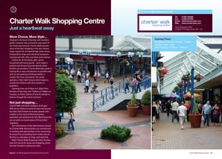 Charter Walk Shopping Centre

                                                                                        Tel:     01282 425368


Charter Walk Shopping Centre
                                                                                        Fax:     01282 427058
                                                                                        Email:   info@charterwalk.com
                                                                                        Web:     www.charterwalk.com


Just a heartbeat away                                                                   Centre Management Ofﬁce
                                                                                        26 Market Promenade, Burnley. BB11 1AE



More Choice, More Style…
Situated in the heart of Burnley with excellent                     Opening Times:
public transport links and within easy reach of                     Monday to Saturday: 9.00am - 5.30pm
the motorway network, Charter Walk provides                         Sunday: 10am - 4pm
some of the best shopping in the area. Visitors
                                                                    Bank Holidays: 10.00 am - 4.00 pm
enjoy a good mix of national high street stores,
independent shops and individual boutiques,
interspersed with cafés and other tasty eateries.
   Fashion for all the family, gifts, sports,
household and luxury goods – each range is
packed with all your favourite brands, while
facilities are excellent. Charter Walk takes pride in
making life as easy and pleasant as possible and,
with on-site parking and Shopmobility, it
couldn't be more convenient. The centre
operates a ‘Safe Child’ scheme which helps to
reunite lost children with their parents or
guardians.
   Opening times are 9.00am to 5.30pm from
Monday to Saturday, and 10.00am to 4.00pm on
Sundays, so there's plenty of time for people to
browse through the centre at leisure.

Not just shopping…
Charter Walk welcomes shoppers of all ages.
With all our visitors in mind we have introduced
the Safe Child Scheme to reunite parents with
children in the event of them becoming
separated, and achieved the Park Mark Award for
our car parks to ensure peace of mind when
shopping.
   Our achievement of the Safer Business Award
for Charter Walk demonstrates our commitment
to working with partnerships in the community
to ensure the surrounding town centre area of
Burnley is a safe place to shop, work and visit.
   Make Charter Walk Shopping Centre, Burnley
your first choice for shops and shopping, where
we look forward to seeing you soon.


Page 22 | By Oﬃcial Appointment Members Directory 2010                                                      Charter Walk Shopping Centre | 23
 