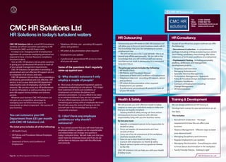 CMC HR Solutions Ltd


                                                                                                                                                                                                    Tel:     01282 459588
                                                                                                                                                                                                    Mob:     07885 663 795
                                                                                                                                                                                                    Email:   Caroline@cmchr.co.uk


CMC HR Solutions Ltd                                                                                                                                                                                Web:     www.cmchr.co.uk




HR Solutions in today’s turbulent waters
                                                                                                               HR Outsourcing                                               HR Consultancy
CMC HR Solutions Ltd are a small HR Consultancy          • Telephone HR Help Line - providing HR support,      Outsourcing your HR needs to CMC HR Solutions Ltd            As part of our HR ad hoc project work we can oﬀer
working out of East Lancashire specialising in HR          advice and guidance                                 will allow you to focus on your business needs safe in       the following:
Solutions for SME's and HR Project work.                                                                       the knowledge that your are complying to current             • Recruitment & selection - A comprehensive
  In today's ever changing world of employment           • HR Letters & documentation when required            employment law.                                              package including writing and placing your advert,
legislation all companies employing personnel are                                                                 We will not tie you in for 3 year periods - this is an    short-listing candidates, interviewing, oﬀer letter,
                                                         • Employment Law updates
required to have a Human Resource compliance                                                                   annual one oﬀ fee paid annually. We are safe in the          statement of terms and conditions of employment
structure in place.                                      • A professional, personalised HR service to meet     knowledge that you will continue with our service
                                                                                                               and that we can work in partnership for a successful         • Psychometric Testing - Including personality
  Here at CMC HR Solutions Ltd we pride ourselves          all of your HR needs
                                                                                                               long term future.                                            profiling, ability tests and management
in giving you a professional HR service to meet all                                                                                                                         development projects
of your people management requirements.                  Some of the questions that I regularly                The price per annum includes the following:
  CMC HR Solutions Ltd specialise in providing a                                                                                                                            • Diciplinary and Grievance
                                                         come up against are:                                  • HR Health Check                                            • Managing Redundancies
personalised and cost eﬀective HR support service                                                              • HR Policies and Procedures Manual
to companies of all sectors and sizes.                                                                                                                                      • Specialist Absence Management
                                                                                                               • Statement of Terms and Conditions of Employment            • Performance Management / Appraisals
  CMC HR solutions Ltd can help you in providing a       Q - Why should I outsource I only                     • Telephone Help Line - providing HR support, advice
professional, personalised and cost aﬀective s HR                                                                                                                           • Policy & Procedure Design and Implementation
                                                         employ a couple of people?                              and guidance                                               • Company Handbooks
service, to act as your dedicated HR department                                                                • HR Letters & documentation when required
reducing the costs of employing a full time HR           A - Most areas of employment legislation apply to                                                                  • Contracts of Employment including
                                                                                                               • Employment Law updates                                       Change Management
resource. We can also assist your HR professionals       companies employing just one person. This ranges      • A professional, personalised HR service to meet all
in ad hoc HR projects as well as providing short         from statement of terms and conditions of                                                                          • HR Administration
                                                                                                                 of your HR needs
term HR support during holidays and sickness             employment and written disciplinary and
periods.                                                 grievance procedures. Can you aﬀord to be taken
  Whatever your business CMC HR Solutions Ltd            to an industrial tribunal if you are not compliant?
can give you a competitive advantage by                  Can you aﬀord expensive solicitors fees if            Health & Safety                                             Training & Development
managing your work force leaving you to                  something goes wrong with an employee decision?
concentrate on what is important - the success of        We will take away the worry of having to do this      We will provide you with eﬀective Health & Safety            We can design professional HR Training &
your business.                                           yourself safe in the knowledge that you are a         support to meet your individual needs to make sure           Development courses for your personnel on an ad
                                                         responsible employer.                                 that you are legally compliant.
                                                                                                                  Getting Health & Safety wrong can have serious            hoc basis.
You can outsource your HR                                Q - I don't have any employee                         consequences to your business with ultimate                  This includes:
                                                                                                               responsibility lying with you the business owner.
Department from £85 per month                            problems so why should I                                                                                           • Recruitment & Selection - ‘The legal
                                                                                                               By law you must:
with CMC HR Solutions Ltd.                               outsource?                                                                                                             requirements & how this can eﬀect your
                                                                                                               • Appoint a competent person to be responsible for
The total price includes all of the following:                                                                   Health & Safety                                                business’
                                                         A - You cannot assume that you will never have any
                                                         employee problems, people can be unpredictable        • Carry out regular risk assessments and have                • Absence Management - ‘Eﬀective ways to lower
• HR Health Check                                                                                                records of these
                                                         and relationships can change very quickly in                                                                           your absence levels’
• HR Policies and Procedures Manual Employee             today's turbulent times. We will make sure that you   • Carry out a fire risk assessment of the workplace
  Handbook                                                                                                       and have records of this                                   • Managing Disciplinary and Grievance
                                                         never have any employee issues and if you do we
                                                         will be there to help you deal with this eﬀectively   • Have an up to date Health & Safety Policy                  • Regular Employment Law Updates
• Statement of Terms and Conditions of                                                                         • Consult with employees on Health & Safety
                                                         and correctly.                                                                                                     • Managing Discrimination - ‘Everything you need
  Employment                                                                                                   • Report serious injuries and occupational disease
                                                                                                                 to the HSE                                                     to know about discrimination in the workplace’
                                                                                                               CMC HR Solutions Ltd can help you with your Health           • Family Friendly Policies - ‘Getting it right’
                                                                                                               & Safety issues.
Page 30 | By Oﬃcial Appointment Members Directory 2010                                                                                                                                                       CMC HR Solutions Ltd | 31
 