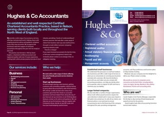 Hughes & Co Accountants

                                                                                                                                                                                                                       Tel:      01282 609191
                                                                                                                                                                                                                       Fax:      01282 609194

Hughes & Co Accountants                                                                                                                                                                                                Email:
                                                                                                                                                                                                                       Web:
                                                                                                                                                                                                                                 info@hughesaccountants.co.uk
                                                                                                                                                                                                                                 www.hughesaccountants.co.uk

                                                                                                                                                                                                                       The Innovation Centre, Brunswick Street,
                                                                                                                                                                                                                       Nelson, Lancashire, BB9 0PQ
An established and well respected Certiﬁed                                                                                                                 Chartered Certi ed Accountant & Registered Auditor
                                                                                                                                                      Regulated by the Chartered Association of Certi ed Accountants


Chartered Accountants Practice, based in Nelson,
serving clients both locally and throughout the
North West of England.
We provide a wide range of accountancy services,         industry, providing a ‘hands on’ understanding of
oﬀering a real personal touch, helping clients with      business practices. We look after a wide range of
ongoing proactive advice and guidance, whatever          clients from business start-ups and small business
issues they may encounter. We recognise that             through to multi million turnover companies
businesses need the support of chartered
                                                         requiring statutory audit.
accountants throughout the year and not simply at
                                                           Time for a change?
year-end.
   The practice was formed in 1993 by David              If you need chartered accountants for the first time,
Hughes, a chartered certified accountant and             or feel your current arrangement needs to be
registered auditor with over 35 years experience,        reviewed, please contact us to arrange a free, no
working both within private practice but also in local   obligation meeting.




    Our services include:                                Who we help:
                                                                                                                 Established small businesses                                                   accounts, cash flow predictions and business plans
                                                                                                                 We understand the pressures on small and medium                                to help maintain funding.
    Business                                             We work with a wide range of clients oﬀering            size businesses and oﬀer a wide range of services to                             Whatever size your company we'd be delighted to
    •   Bookkeeping and accounts                         the same friendly personal service whatever             allow you to concentrate on runnning your business                             talk to you. Please contact us today.
    •   Payroll                                          their needs:                                            and deal with customers. We have the facility to
    •   VAT                                                                                                      grow with you and make sure you comply with                                    We provide our services to companies across
    •   Management accounts                              Start up businesses                                     accounting procedures, can help you decide when                                Lancashire and the North West, including Nelson,
    •   Auditing                                         Its hard enough starting a new business, getting        to incorporate, when to register for VAT and how to                            Colne, Accrington, Burnley, Blackburn, Bury, Bolton,
    •   Corporate Finance                                customers and controlling suppliers without having      minimise your tax liability.                                                   Ramsbottom, Preston and surrounding areas.
    •   Business tax planning
                                                         to worry about the accountancy side of the business,
                                                         VAT and tax. Luckily we have seen many of our           Larger limited companies
    Personal                                             customers grow from first shoots to successful          We also look after a number of larger organisations                            Who are we?
                                                         operations and have helped them along the way. If       whose multi million pound turnovers require the
    •   Self assessment
                                                         you have just set up a business or are thinking about   same attention to detail and in many cases require a                           Carole Hughes is the Practice Manager, responsible
    •   Tax planning
    •   Planning for retirement                          doing so, contact us for advice and guidance. We can    full audit to be carried out. As with all our clients, our                     for the day-to-day running of book keeping and
    •   Estate planning                                  help you set up the business, help you register with    financial advice is not restricted to annual                                   payroll services for the practice.
    •   Trusts / Executorships                           Companies House, decide on any VAT issues and           accounting but also to the financing of the company                               David Hughes looks after all accounting functions
                                                         how your book keeping could be done.                    throughout the year, providing management                                      and all client matters.



Page 50 | By Oﬃcial Appointment Members Directory 2010                                                                                                                                                                                         Hughes & Co Accountants | 51
 