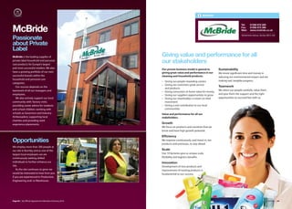 McBride


                                                                                                                            Tel:    01282 872 200

McBride                                                                                                                     Fax:
                                                                                                                            Web:
                                                                                                                                    01282 872 266
                                                                                                                                    www.mcbride.co.uk

                                                                                                                            Windermere Avenue, Burnley BB10 2AE
Passionate
about Private
Label
McBride is the leading supplier of                       Giving value and performance for all
private label household and personal
care products for Europe’s largest
                                                         our stakeholders
and most successful retailers. We also                   Our proven business model is geared to         Sustainability
have a growing portfolio of our own                      giving great value and performance in our      We invest significant time and money in
successful brands within the                             cleaning and household products.               reducing our environmental impact and are
household and personal care
                                                         • Giving our people rewarding careers          making real, tangible progress.
categories.
                                                         • Giving our customers great service
   Our success depends on the                                                                           Teamwork
                                                           and products
teamwork of all our managers and                                                                        We select our people carefully, value them,
                                                         • Giving consumers at home value for money
employees.                                               • Giving our suppliers opportunities to grow   and give them the support and the right
   We also actively support our local                    • Giving our shareholders a return on their    opportunities to succeed fast with us.
community with: factory visits;                            investment
providing career advice for students                     • Giving a real contribution to our local
and school children; working with                          communities
schools as Governors and Industry                        Value and performance for all our
Ambassadors; supporting local                            stakeholders.
charities and providing work
experience placements.                                   Growth
                                                         We focus on products and countries that we
                                                         know and have high growth potential.

                                                         Efﬁciency
Opportunities                                            We improve continuously, and invest in, our
                                                         products and processes, to stay ahead.
We employ more than 300 people at
our site in Burnley and as one of the                    Scale
largest local employers we are                           Our 19 factories give us unique scale,
continuously seeking skilled                             flexibility and logistics benefits.
individuals to further enhance our                       Innovation
site.                                                    Development of new products and
    As the site continues to grow we                     improvement of existing products is
would be interested to hear from you                     fundamental to our success.
if you are experienced in Production,
Engineering and/ or Warehouse.




Page 84 | By Oﬃcial Appointment Members Directory 2010                                                                                                 McBride | 85
 