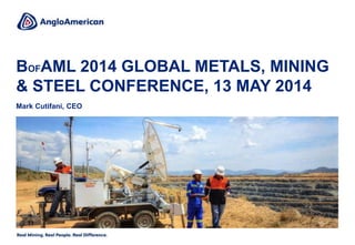 BOFAML 2014 GLOBAL METALS, MINING
& STEEL CONFERENCE, 13 MAY 2014
Mark Cutifani, CEO
 