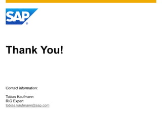 Thank You!


Contact information:

Tobias Kaufmann
RIG Expert
tobias.kaufmann@sap.com
 