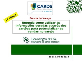 Fórum de Varejo

    Entenda como utilizar as
informações geradas através dos
  cartões para potencializar as
        vendas no varejo




                     10 de Abril de 2013
 