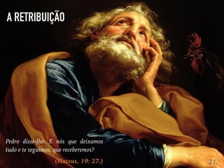 A RETRIBUIÇÃO
21
Pedro disse-lhe: E nós que deixamos
tudo e te seguimos, que receberemos?
(Mateus, 19: 27.)
 