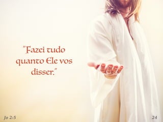 24
“Fazei tudo
quanto Ele vos
disser.”
Jo 2:5
 