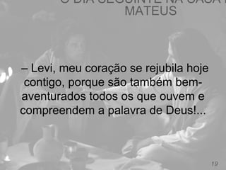 O DIA SEGUINTE NA CASA D
MATEUS
19
– Levi, meu coração se rejubila hoje
contigo, porque são também bem-
aventurados todos os que ouvem e
compreendem a palavra de Deus!...
 