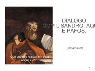 DIÁLOGO
COM LISANDRO, ÁQU
E PAFOS.
5
(Cafarnaum)
Que poderás realizar em suas
aflições ???
 