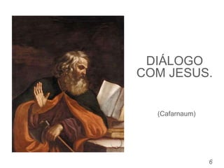 DIÁLOGO
COM JESUS.
6
(Cafarnaum)
 