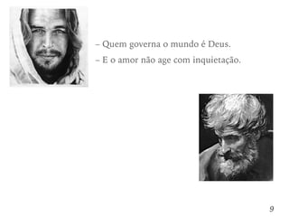 9
– Quem governa o mundo é Deus.
– E o amor não age com inquietação.
 