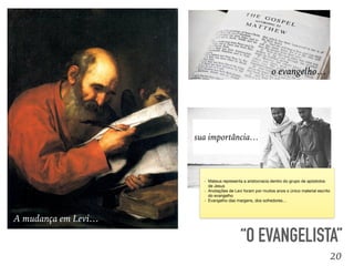20
“O EVANGELISTA”
A mudança em Levi…
sua importância…
o evangelho…
- Mateus representa a aristocracia dentro do grupo de apóstolos
de Jesus

- Anotações de Levi foram por muitos anos o único material escrito
do evangelho

- Evangelho das margens, dos sofredores…
 