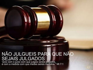 12
NÃO JULGUEIS PARA QUE NÃO
SEJAIS JULGADOS
“pois com o juízo com que julgais sereis julgados,
e com a medida com que medes sereis medidos.” Mt 7:1
 